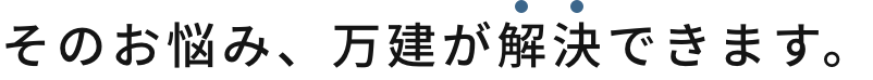 そのお悩み、万建が解決できます。
